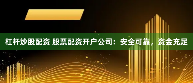 杠杆炒股配资 股票配资开户公司：安全可靠，资金充足