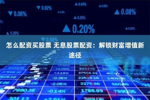 怎么配资买股票 无息股票配资：解锁财富增值新途径