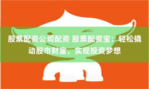 股票配资公司配资 股票配资宝：轻松撬动股市财富，实现投资梦想