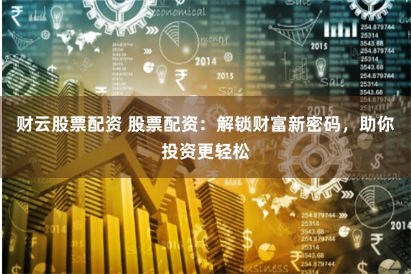 财云股票配资 股票配资：解锁财富新密码，助你投资更轻松