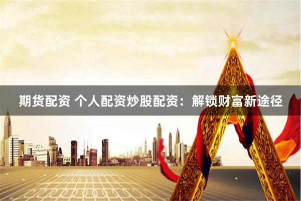 期货配资 个人配资炒股配资：解锁财富新途径