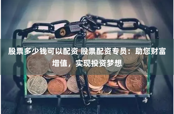 股票多少钱可以配资 股票配资专员：助您财富增值，实现投资梦想