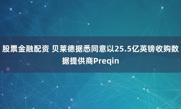 股票金融配资 贝莱德据悉同意以25.5亿英镑收购数据提供商Preqin