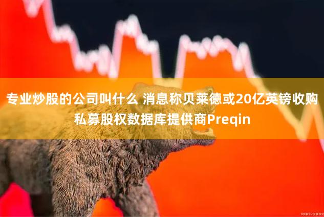 专业炒股的公司叫什么 消息称贝莱德或20亿英镑收购私募股权数据库提供商Preqin