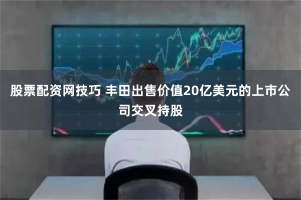 股票配资网技巧 丰田出售价值20亿美元的上市公司交叉持股