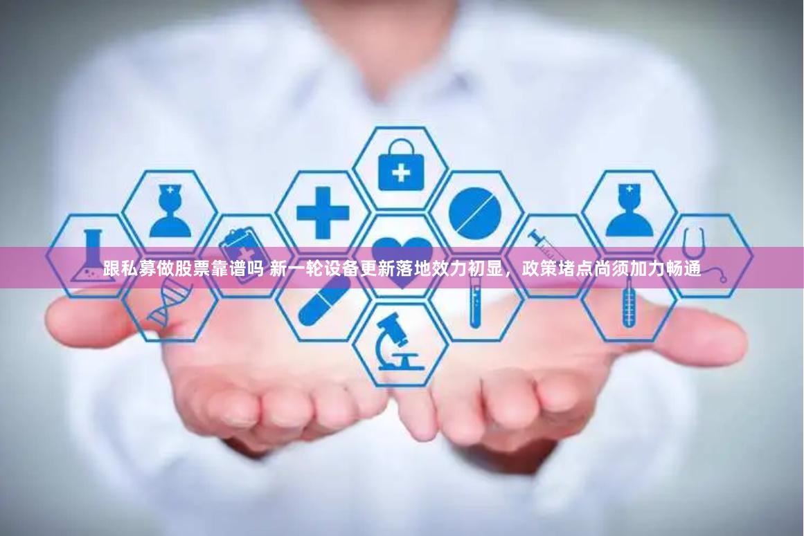 跟私募做股票靠谱吗 新一轮设备更新落地效力初显，政策堵点尚须加力畅通