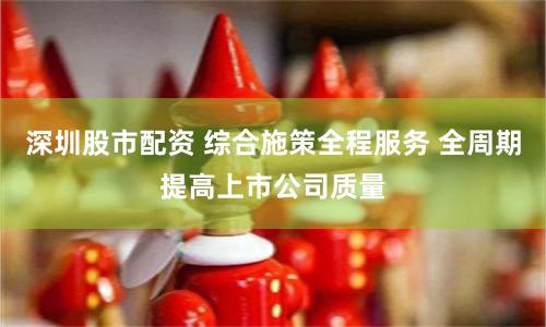 深圳股市配资 综合施策全程服务 全周期提高上市公司质量