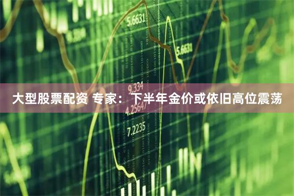大型股票配资 专家：下半年金价或依旧高位震荡